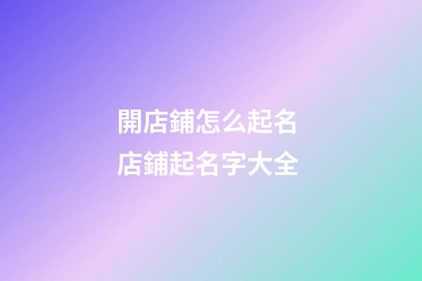 開店鋪怎么起名 店鋪起名字大全